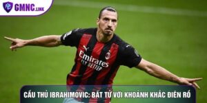 Cầu Thủ Ibrahimovic: Bất Tử Với Khoảnh Khắc Điên Rồ