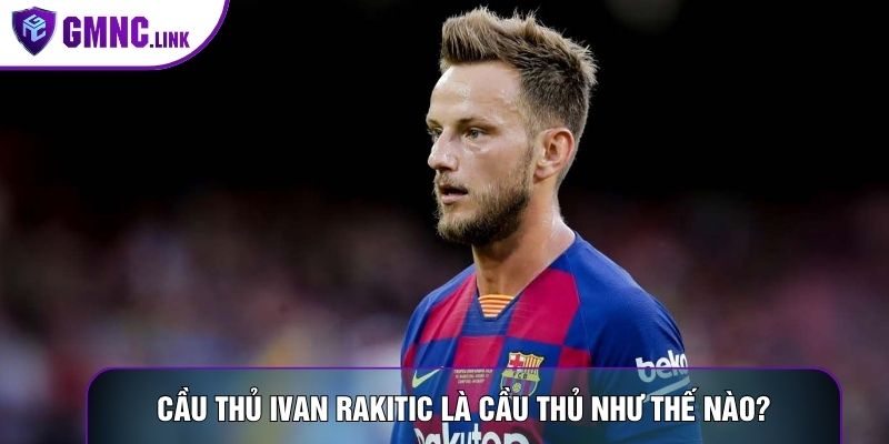 Cầu thủ Ivan Rakitic là cầu thủ như thế nào?