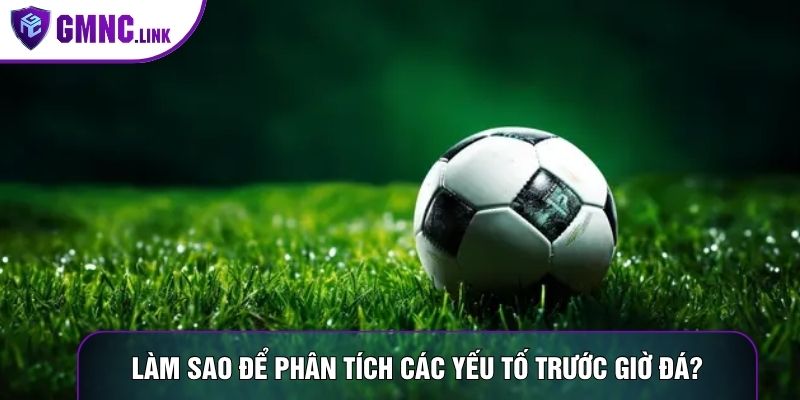 Làm sao để phân tích các yếu tố trước giờ đá?