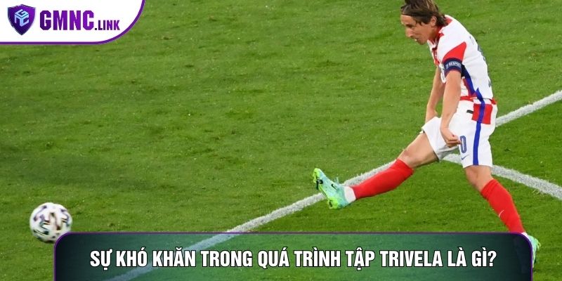 Sự khó khăn trong quá trình tập trivela là gì?