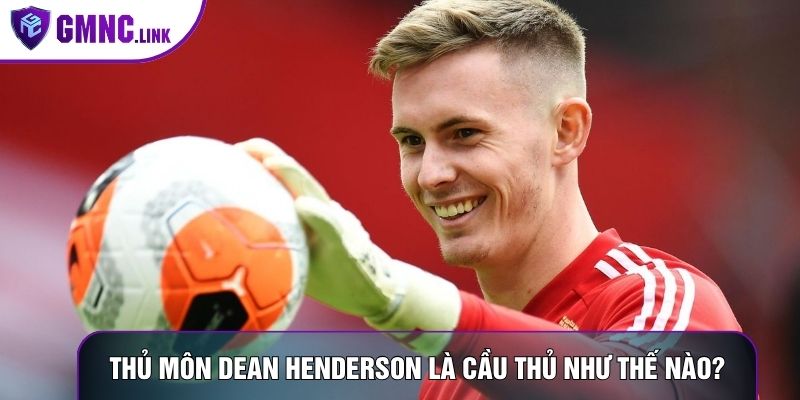 Thủ môn Dean Henderson là cầu thủ như thế nào?